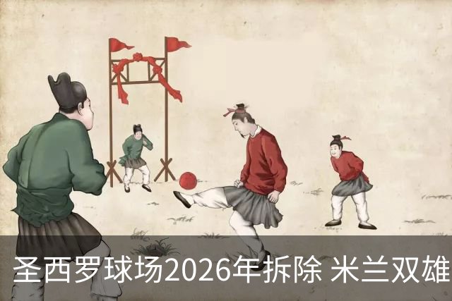 圣西罗球场2026年拆除 米兰双雄投资10亿建设新球场