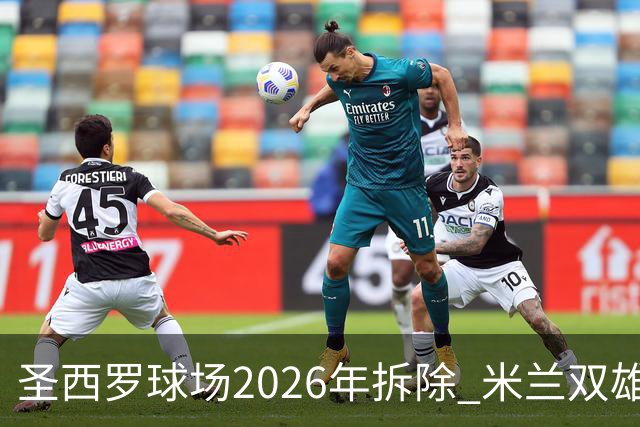 圣西罗球场2026年拆除 米兰双雄投资10亿建设新球场